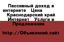 Пассивный доход в интернете › Цена ­ 2 000 - Краснодарский край Интернет » Услуги и Предложения   